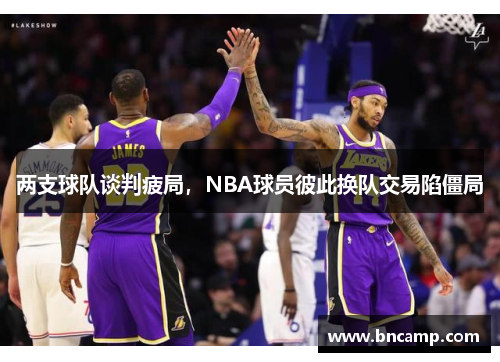 两支球队谈判疲局，NBA球员彼此换队交易陷僵局