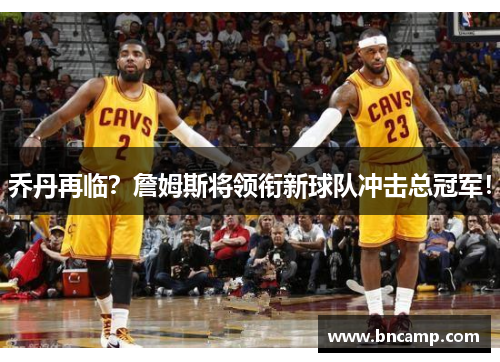 乔丹再临？詹姆斯将领衔新球队冲击总冠军！