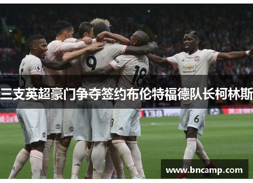 三支英超豪门争夺签约布伦特福德队长柯林斯