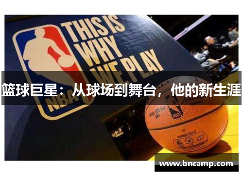 篮球巨星：从球场到舞台，他的新生涯